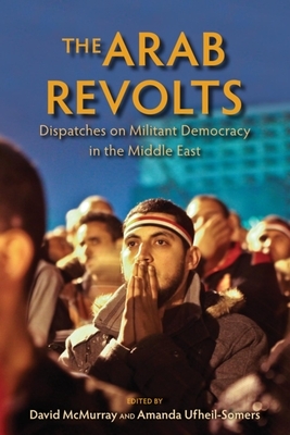 The Arab Revolts: Dispatches on Militant Democracy in the Middle East by 