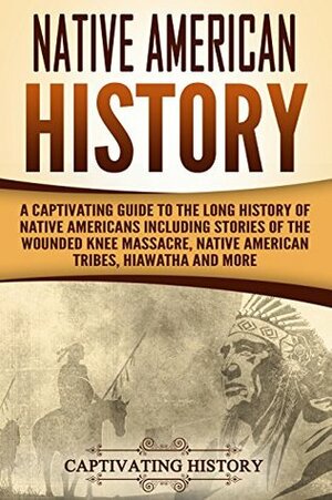 Native American History: A Captivating Guide to the Long History of Native Americans Including Stories of the Wounded Knee Massacre, Native American Tribes, Hiawatha and More by Captivating History