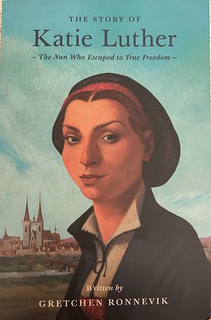 The Story of Katie Luther: The Nun Who Escaped to True Freedom by Gretchen Ronnevik