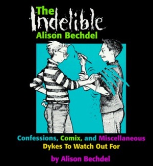 The Indelible Alison Bechdel: Confessions, Comix, and Miscellaneous Dykes to Watch Out For by Alison Bechdel