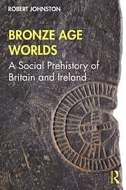 Bronze Age Worlds: A Social Prehistory of Britain and Ireland by Robert Johnston