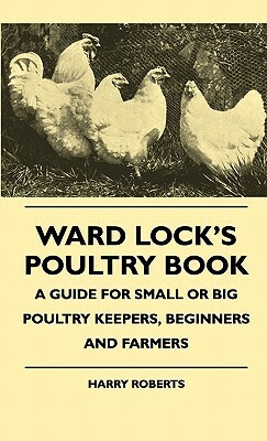 Ward Lock's Poultry Book - A Guide For Small Or Big Poultry Keepers, Beginners And Farmers by Harry Roberts