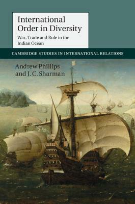 International Order in Diversity: War, Trade and Rule in the Indian Ocean by Andrew Phillips, J. C. Sharman