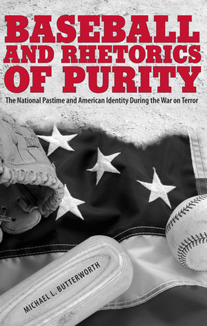 Baseball and Rhetorics of Purity: The National Pastime and American Identity During the War on Terror by Michael L. Butterworth