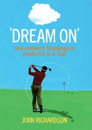 Dream On: One Hacker's Challenge to Break Par in a Year by John Richardson