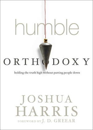 Humble Orthodoxy: Holding the truth high without putting people down by Joshua Harris
