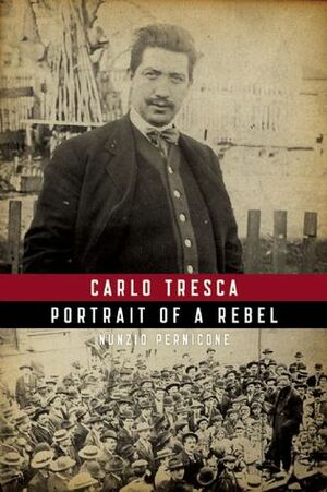 Carlo Tresca: Portrait of a Rebel by Nunzio Pernicone