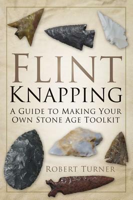 Flint Knapping: A Guide to Making Your Own Stone Age Tool Kit by Robert Turner