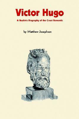 Victor Hugo: A Realistic Biography of the Great Romantic by Matthew Josephson