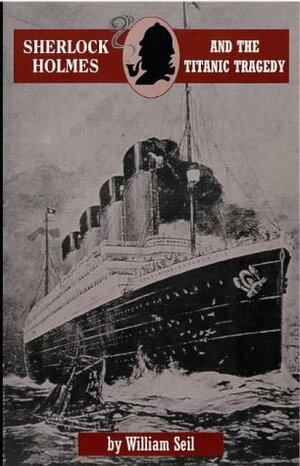 Sherlock Holmes and the Titanic Tragedy: A Case to Remember by William Seil