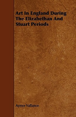 Art in England During the Elizabethan and Stuart Periods by Aymer Vallance