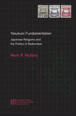 Yasukuni Fundamentalism: Japanese Religions and the Politics of Restoration by Mark Mullins