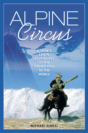 Alpine Circus: A Skier's Exotic Adventures at the Snowy Edge of the World by Michael Finkel