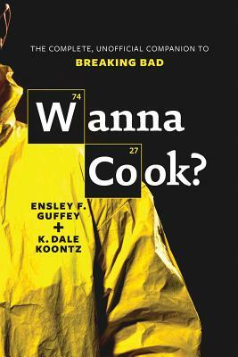 Wanna Cook?: The Complete, Unofficial Companion to Breaking Bad by K. Dale Koontz, Ensley F. Guffey