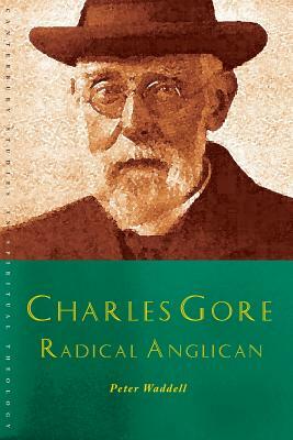 Charles Gore: Radical Anglican: Charles Gore and His Writings by Peter Waddell