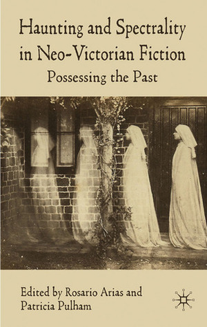Haunting and Spectrality in Neo-Victorian Fiction: Possessing the Past by Rosario Arias, Patricia Pulham