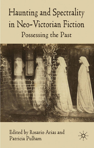 Haunting and Spectrality in Neo-Victorian Fiction: Possessing the Past by Patricia Pulham, Rosario Arias