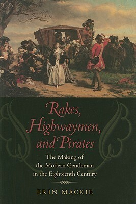 Rakes, Highwaymen, and Pirates: The Making of the Modern Gentleman in the Eighteenth Century by Erin Mackie