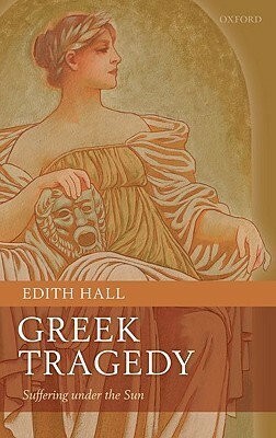 Greek Tragedy: Suffering Under the Sun by Edith Hall
