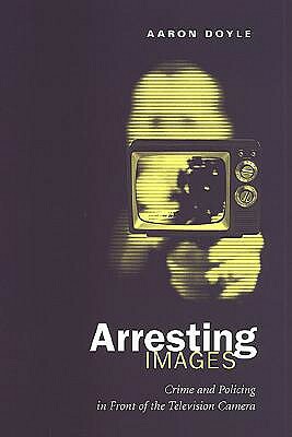 Arresting Images: Crime and Policing in Front of the Television Camera by Aaron Doyle