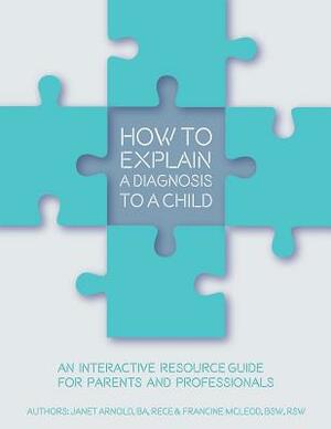 How to Explain a Diagnosis to a Child: An Interactive Resource Guide for Parents and Professionals by Francine McLeod, Janet Arnold