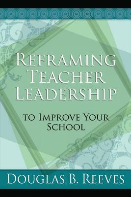 Reframing Teacher Leadership to Improve Your School by Douglas B. Reeves