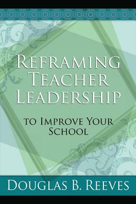 Reframing Teacher Leadership to Improve Your School by Douglas B. Reeves