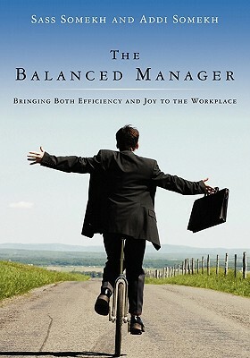 The Balanced Manager: Bringing Both Efficiency and Joy to the Workplace by Sass Somekh, Addi Somekh