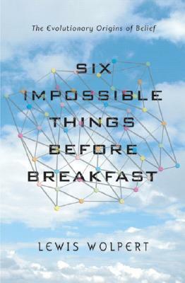 Six Impossible Things Before Breakfast: The Evolutionary Origins of Belief by Lewis Wolpert