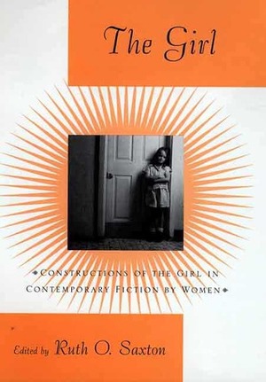 The Girl: Constructions of the Girl in Contemporary Fiction by Women by Ruth O. Saxton