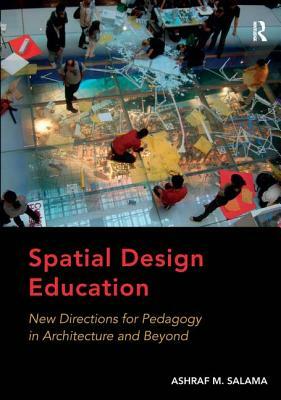 Spatial Design Education: New Directions for Pedagogy in Architecture and Beyond by Ashraf M. Salama