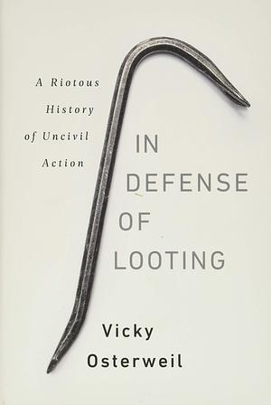 In Defense of Looting: A Riotous History of Uncivil Action by Vicky Osterweil