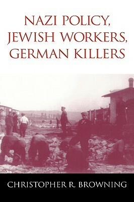 Nazi Policy, Jewish Workers, German Killers by Christopher R. Browning