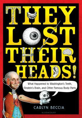 They Lost Their Heads!: What Happened to Washington's Teeth, Einstein's Brain, and Other Famous Body Parts by Carlyn Beccia