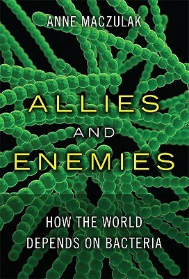 Allies and Enemies: How the World Depends on Bacteria by Anne E. Maczulak