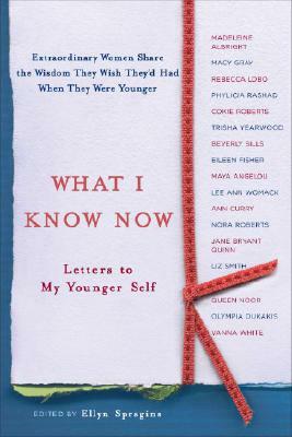 What I Know Now: Letters to My Younger Self by Ellyn Spragins