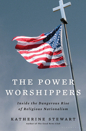 The Power Worshippers: Inside the Dangerous Rise of Religious Nationalism by Katherine Stewart