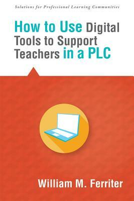 How to Use Digital Tools to Support Teachers in a Plc by William M. Ferriter