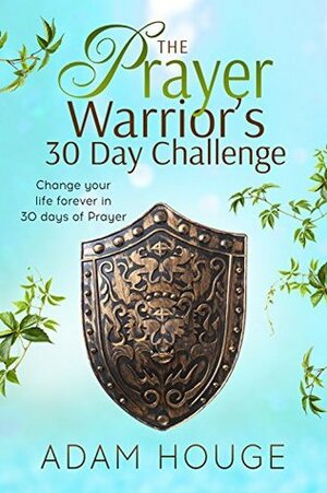 The Prayer Warrior's 30 Day Challenge: Change Your Life Forever Through 30 Days of Prayer by Adam Houge