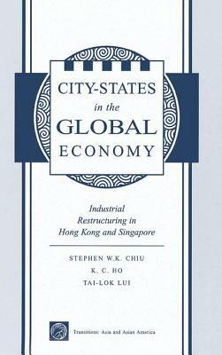 City States in the Global Economy: Industrial Restructuring in Hong Kong and Singapore by Stephen Wing Chiu
