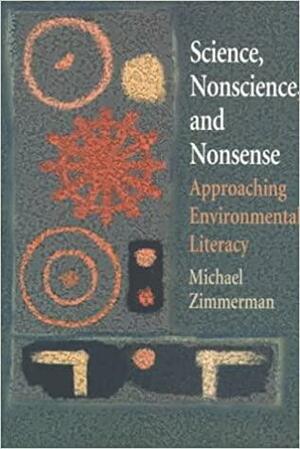 Science, Nonscience, and Nonsense: Approaching Environmental Literacy by Michael Zimmerman