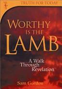 Worthy is the Lamb!: A Walk Through Revelation by Sam Gordon