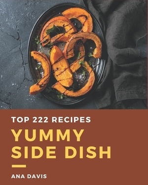 Top 222 Yummy Side Dish Recipes: Start a New Cooking Chapter with Yummy Side Dish Cookbook! by Ana Davis