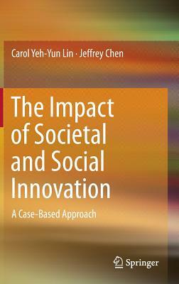 The Impact of Societal and Social Innovation: A Case-Based Approach by Carol Yeh Lin, Jeffrey Chen