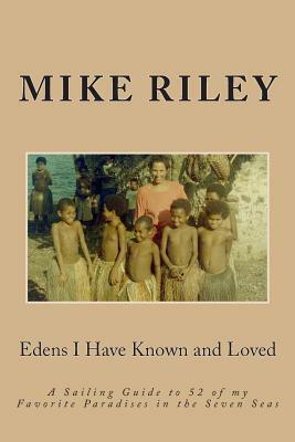 Edens I Have Known and Loved: A Sailing Guide to 52 of my Favorite Paradises in the Seven Seas by Mike Riley