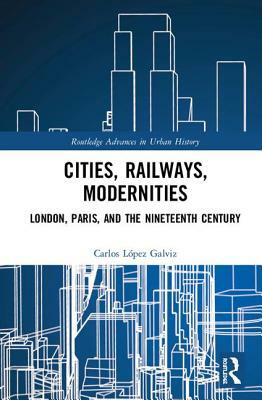 Cities, Railways, Modernities: London, Paris, and the Nineteenth Century by Carlos López Galviz