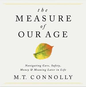 The Measure of Our Age: Navigating Care, Safety, Money, and Meaning Later in Life by M. T. Connolly