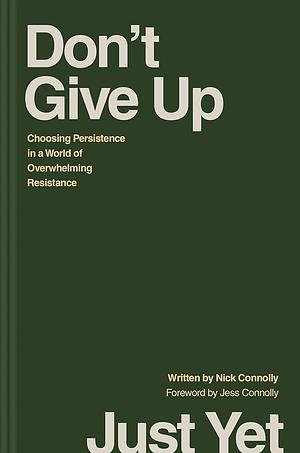 Don't Give Up Just Yet: Choosing Persistence in a World of Overwhelming Resistance by Nick Connolly
