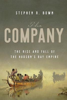 The Company: The Rise and Fall of the Hudson's Bay Empire by Stephen Bown