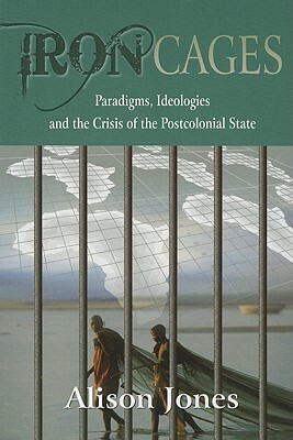 Iron Cages: Paradigms, Ideologies and the Crisis of the Postcolonial State by Alison Jones